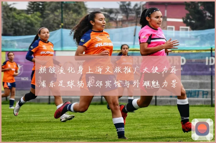 颜骏凌化身上海文旅推广大使力荐浦东足球场东郊宾馆与外滩魅力景点