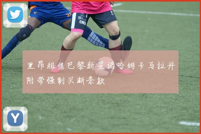 里昂租借巴黎新星诺哈姆卡马拉并附带强制买断条款