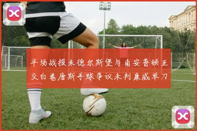 半场战报米德尔斯堡与南安普顿互交白卷唐斯手球争议未判康威单刀击中立柱