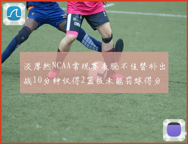 淡厚然NCAA常规赛表现不佳替补出战10分钟仅得2篮板未能罚球得分