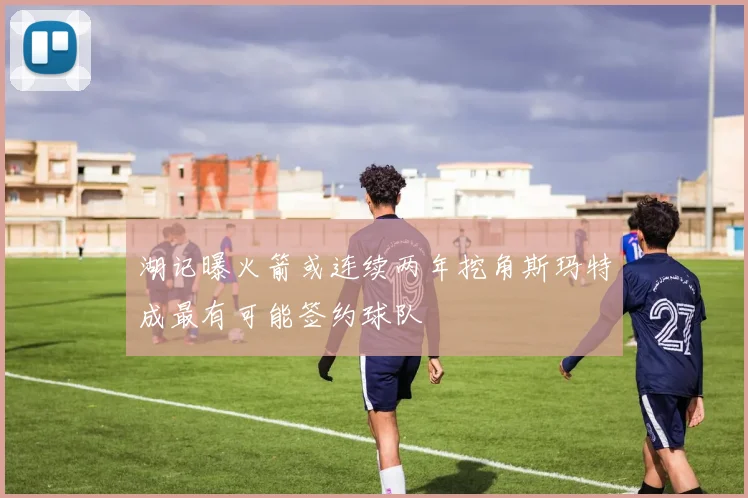 湖记曝火箭或连续两年挖角斯玛特成最有可能签约球队