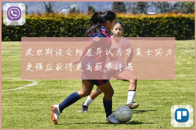 皮尔斯谈合约差异认为华莱士实力更强应获得更高薪资待遇