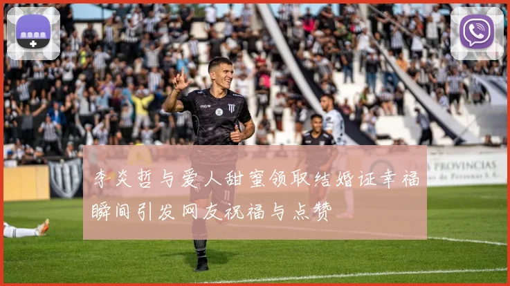 李炎哲与爱人甜蜜领取结婚证幸福瞬间引发网友祝福与点赞