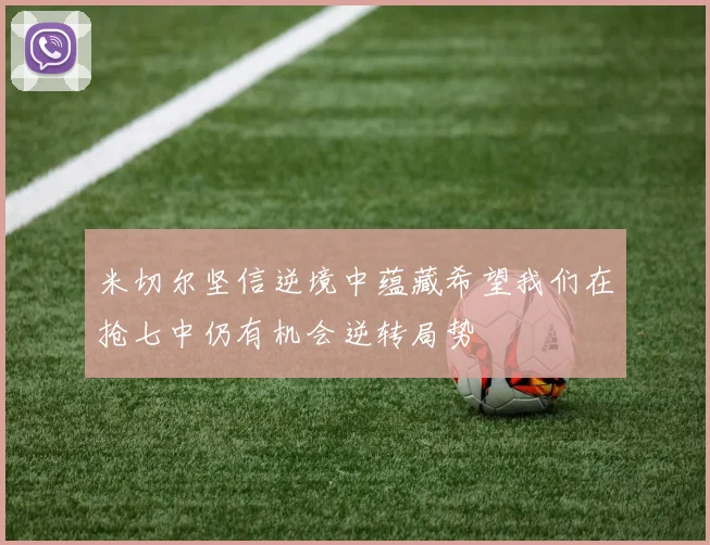 米切尔坚信逆境中蕴藏希望我们在抢七中仍有机会逆转局势