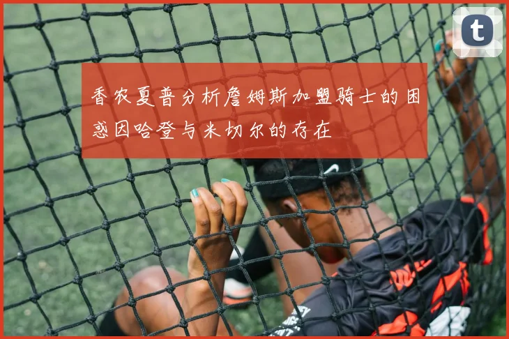 香农夏普分析詹姆斯加盟骑士的困惑因哈登与米切尔的存在
