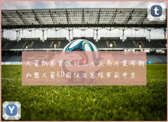 火箭凯塞曾探讨三方交易方案布朗加盟火箭KD前往活塞绿军获申京