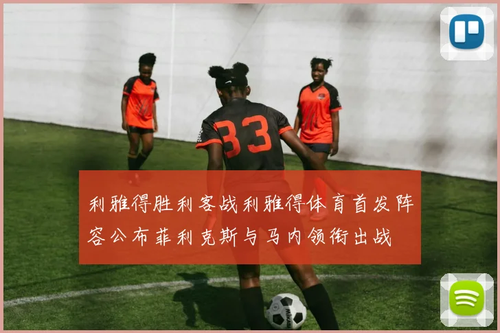 利雅得胜利客战利雅得体育首发阵容公布菲利克斯与马内领衔出战
