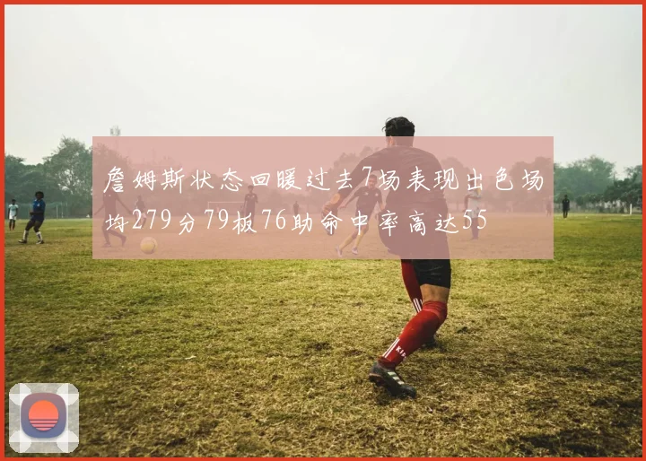 詹姆斯状态回暖过去7场表现出色场均279分79板76助命中率高达55