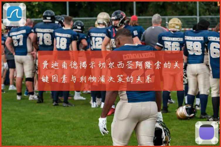 费迪南德揭示切尔西签阿隆索的关键因素与利物浦决策的关系