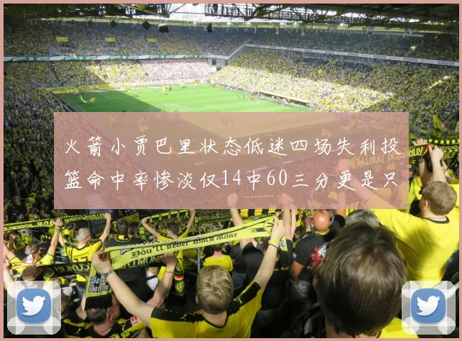 火箭小贾巴里状态低迷四场失利投篮命中率惨淡仅14中60三分更是只有2中27