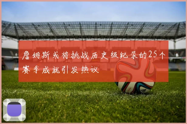 詹姆斯或将挑战历史级纪录的25个赛季成就引发热议