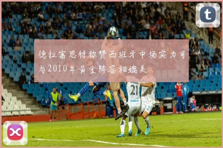 德拉富恩特称赞西班牙中场实力可与2010年黄金阵容相媲美