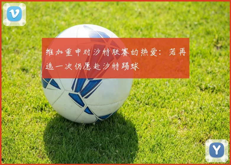 维加重申对沙特联赛的热爱：若再选一次仍愿赴沙特踢球