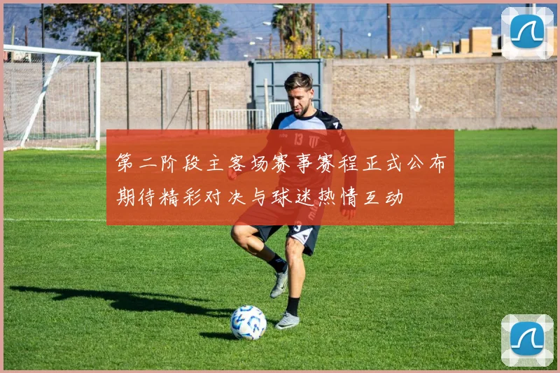 第二阶段主客场赛事赛程正式公布期待精彩对决与球迷热情互动