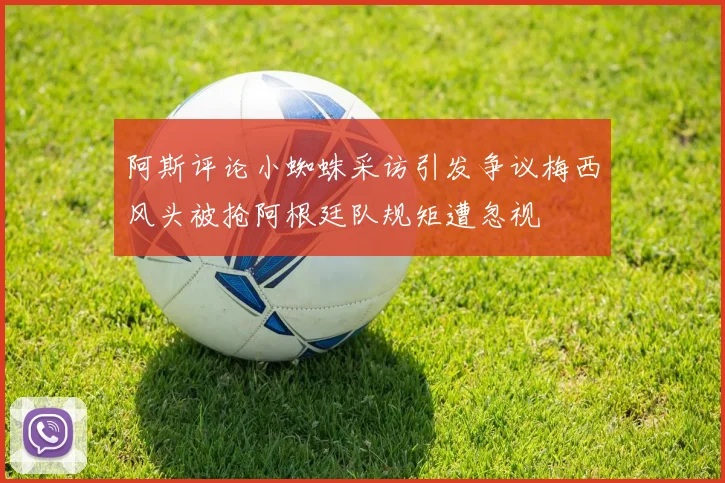 阿斯评论小蜘蛛采访引发争议梅西风头被抢阿根廷队规矩遭忽视