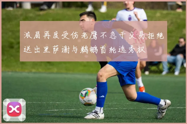 浓眉再度受伤老鹰不急于交易拒绝送出里萨谢与鹈鹕首轮选秀权