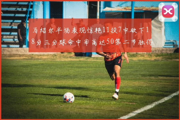 马绍尔半场表现惊艳11投7中砍下18分三分球命中率高达50第二节独得12分