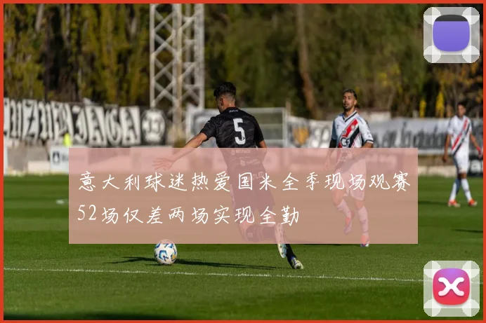 意大利球迷热爱国米全季现场观赛52场仅差两场实现全勤