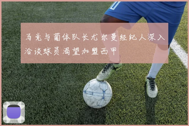 马竞与葡体队长尤尔曼经纪人深入洽谈球员渴望加盟西甲