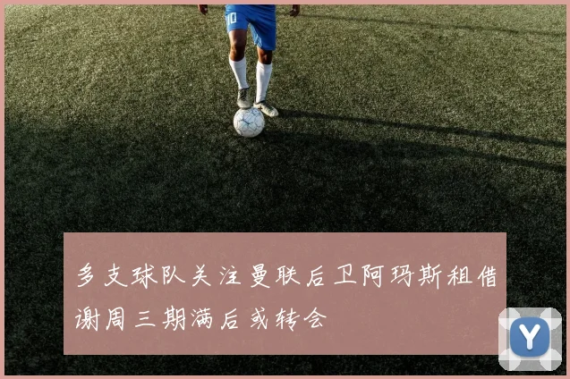 多支球队关注曼联后卫阿玛斯租借谢周三期满后或转会