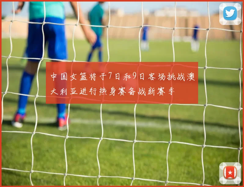 中国女篮将于7日和9日客场挑战澳大利亚进行热身赛备战新赛季