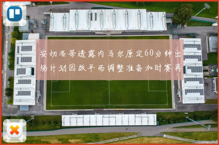 安切洛蒂透露内马尔原定60分钟出场计划因扳平而调整准备加时赛再换上他