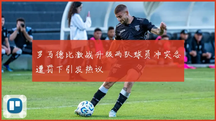 罗马德比激战升级两队球员冲突各遭罚下引发热议