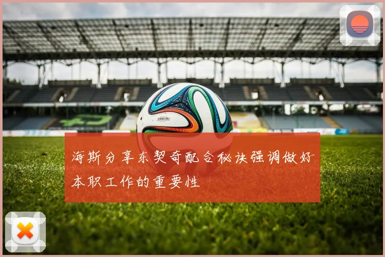 海斯分享东契奇配合秘诀强调做好本职工作的重要性